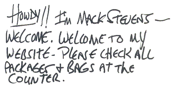Howdy!! I'm Mack Stevens - Welcome to my web site.  Please check all packages + bags at the counter